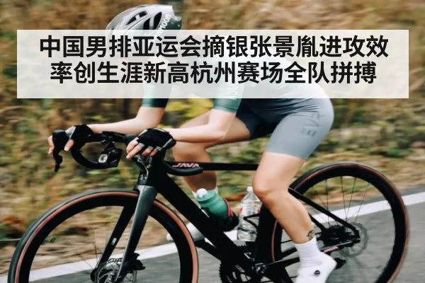中国男排亚运会摘银张景胤进攻效率创生涯新高杭州赛场全队拼搏